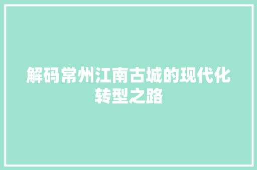 解码常州江南古城的现代化转型之路  第1张
