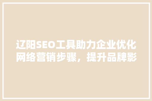 辽阳SEO工具助力企业优化网络营销步骤，提升品牌影响力