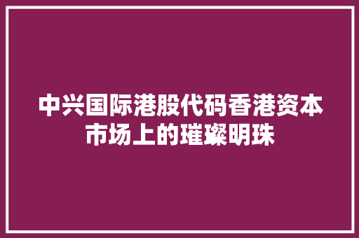 中兴国际港股代码香港资本市场上的璀璨明珠