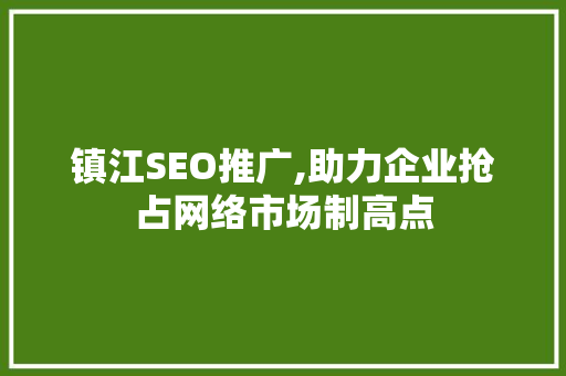 镇江SEO推广,助力企业抢占网络市场制高点