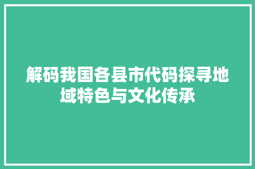 解码我国各县市代码探寻地域特色与文化传承