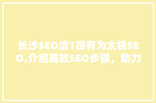 长沙SEO清1搜有为太极SEO,介绍高效SEO步骤，助力企业腾飞