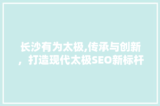 长沙有为太极,传承与创新，打造现代太极SEO新标杆