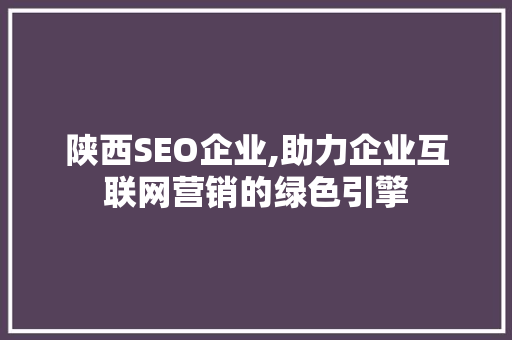 陕西SEO企业,助力企业互联网营销的绿色引擎