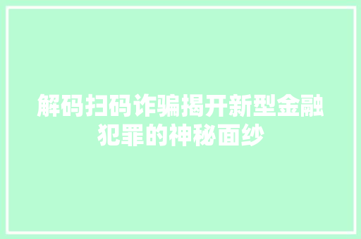解码扫码诈骗揭开新型金融犯罪的神秘面纱