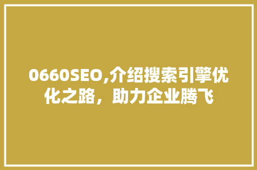 0660SEO,介绍搜索引擎优化之路，助力企业腾飞