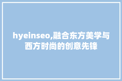 hyeinseo,融合东方美学与西方时尚的创意先锋
