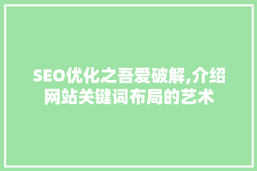 SEO优化之吾爱破解,介绍网站关键词布局的艺术