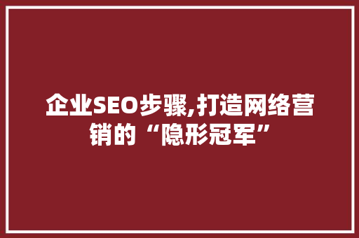 企业SEO步骤,打造网络营销的“隐形冠军”
