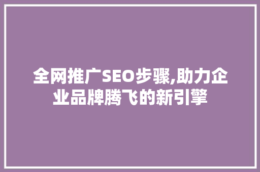 全网推广SEO步骤,助力企业品牌腾飞的新引擎