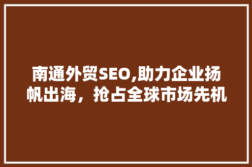 南通外贸SEO,助力企业扬帆出海，抢占全球市场先机