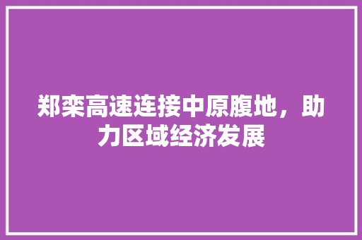 郑栾高速连接中原腹地，助力区域经济发展