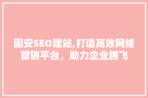 固安SEO建站,打造高效网络营销平台，助力企业腾飞