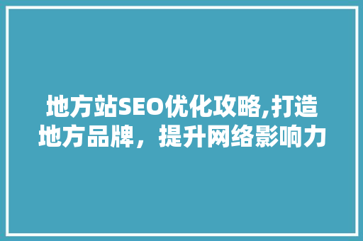 地方站SEO优化攻略,打造地方品牌，提升网络影响力