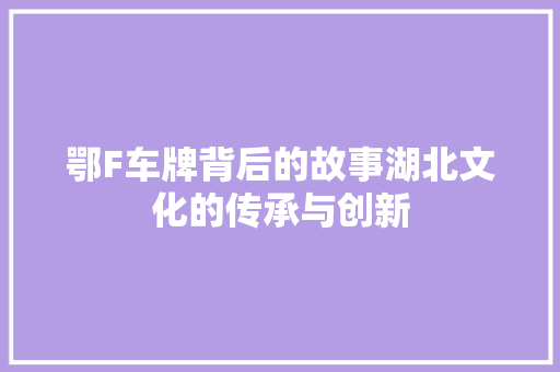鄂F车牌背后的故事湖北文化的传承与创新