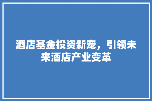 酒店基金投资新宠，引领未来酒店产业变革