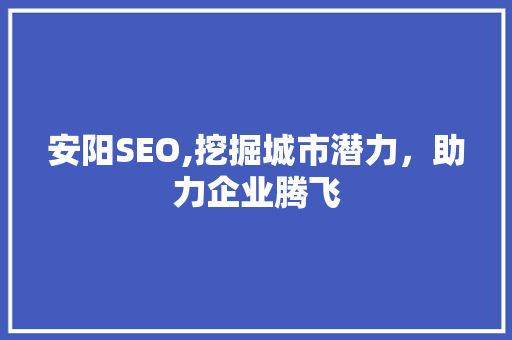 安阳SEO,挖掘城市潜力，助力企业腾飞
