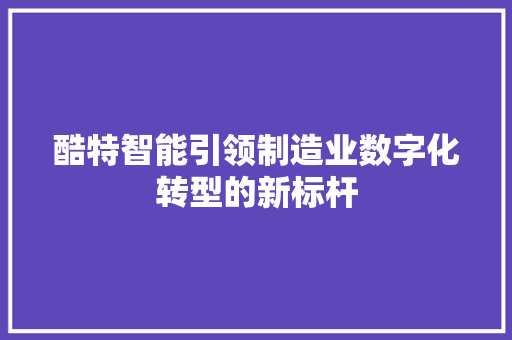 酷特智能引领制造业数字化转型的新标杆
