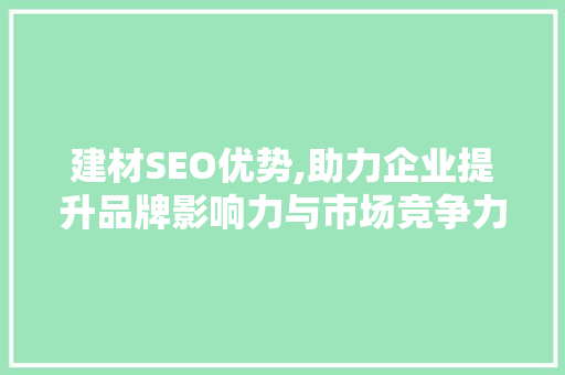 建材SEO优势,助力企业提升品牌影响力与市场竞争力