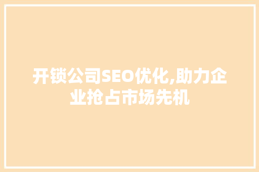 开锁公司SEO优化,助力企业抢占市场先机