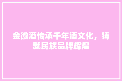 金徽酒传承千年酒文化，铸就民族品牌辉煌