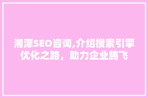 湘潭SEO咨询,介绍搜索引擎优化之路，助力企业腾飞