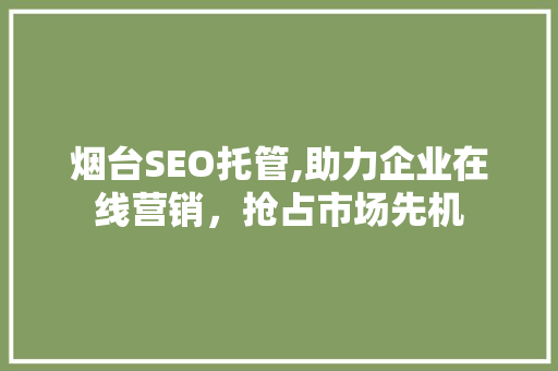 烟台SEO托管,助力企业在线营销，抢占市场先机