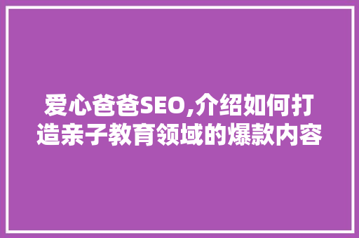 爱心爸爸SEO,介绍如何打造亲子教育领域的爆款内容