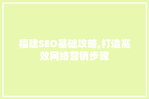 福建SEO基础攻略,打造高效网络营销步骤