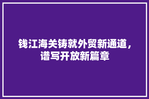 钱江海关铸就外贸新通道，谱写开放新篇章