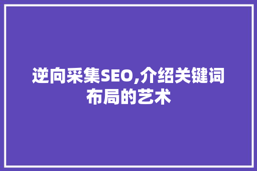 逆向采集SEO,介绍关键词布局的艺术