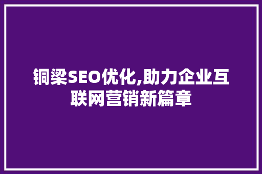 铜梁SEO优化,助力企业互联网营销新篇章