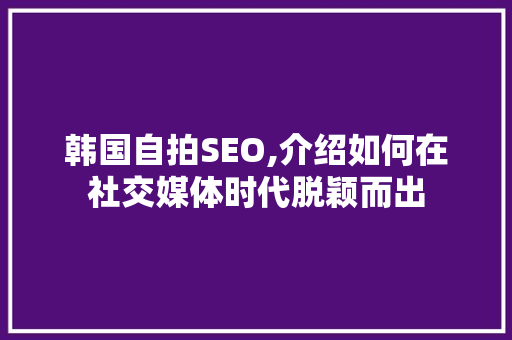 韩国自拍SEO,介绍如何在社交媒体时代脱颖而出