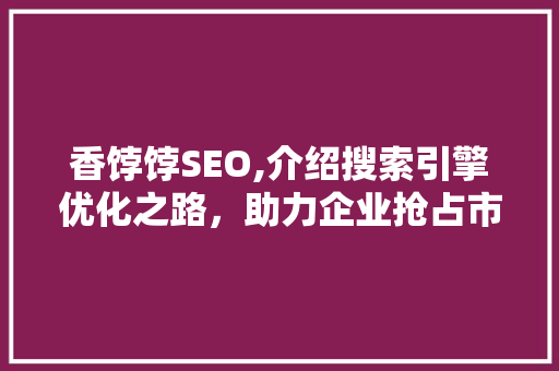香饽饽SEO,介绍搜索引擎优化之路，助力企业抢占市场先机