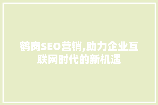 鹤岗SEO营销,助力企业互联网时代的新机遇