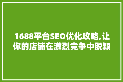 1688平台SEO优化攻略,让你的店铺在激烈竞争中脱颖而出