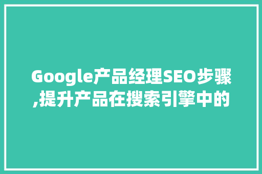 Google产品经理SEO步骤,提升产品在搜索引擎中的排名之路