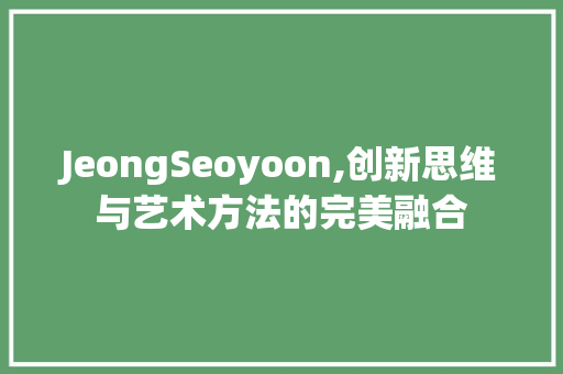 JeongSeoyoon,创新思维与艺术方法的完美融合