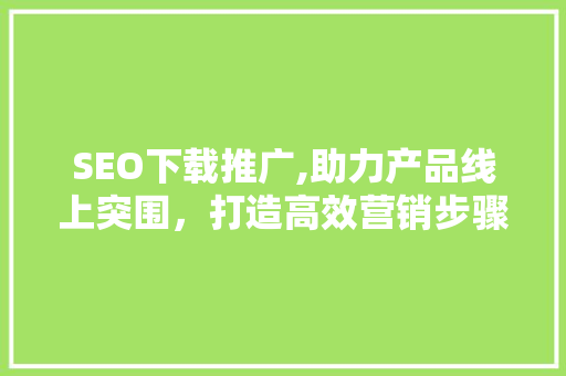 SEO下载推广,助力产品线上突围，打造高效营销步骤