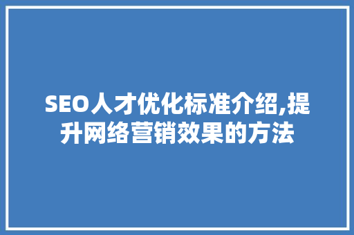 SEO人才优化标准介绍,提升网络营销效果的方法