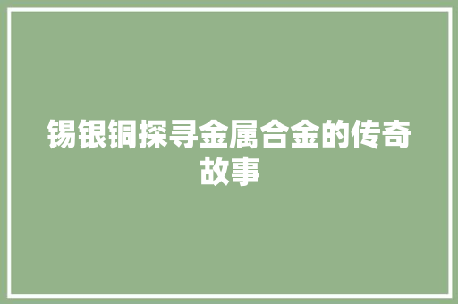 锡银铜探寻金属合金的传奇故事
