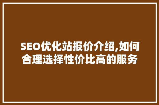 SEO优化站报价介绍,如何合理选择性价比高的服务