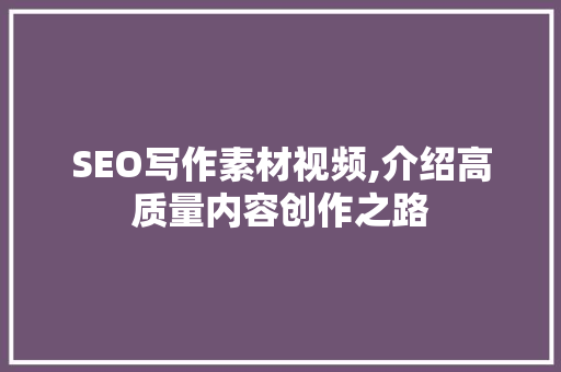 SEO写作素材视频,介绍高质量内容创作之路