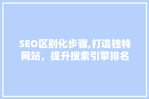 SEO区别化步骤,打造独特网站，提升搜索引擎排名