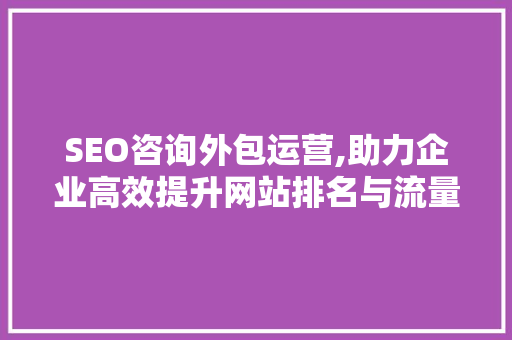 SEO咨询外包运营,助力企业高效提升网站排名与流量