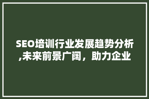 SEO培训行业发展趋势分析,未来前景广阔，助力企业数字化转型