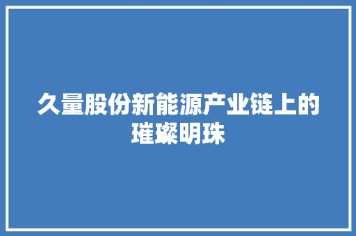 久量股份新能源产业链上的璀璨明珠
