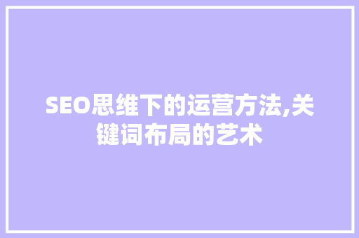 SEO思维下的运营方法,关键词布局的艺术