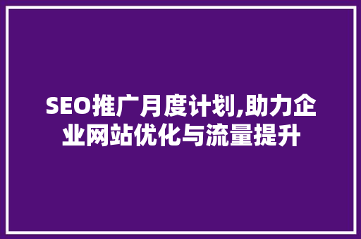 SEO推广月度计划,助力企业网站优化与流量提升