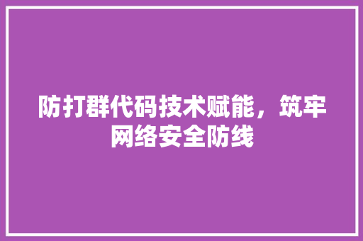 防打群代码技术赋能，筑牢网络安全防线